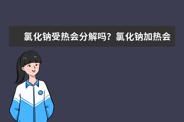 氯化鈉受熱會分解嗎?氯化鈉加熱會分解生成什么