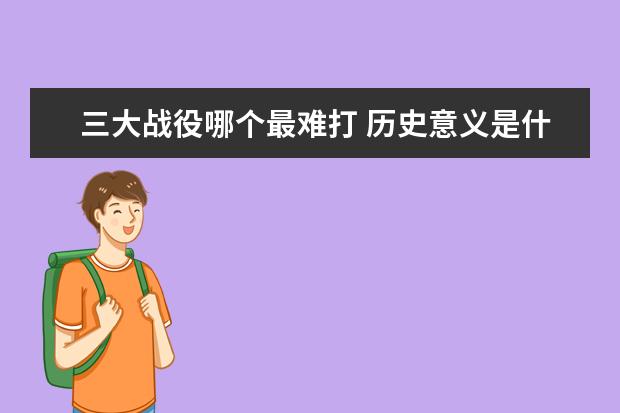 三大戰(zhàn)役哪個(gè)最難打 歷史意義是什么