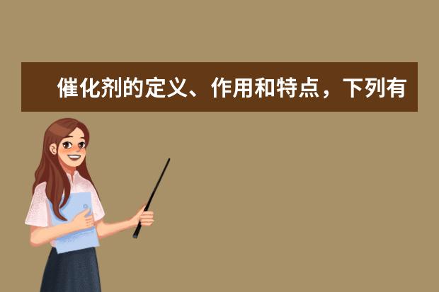 催化劑的定義、作用和特點,下列有關催化劑的說法正確的是