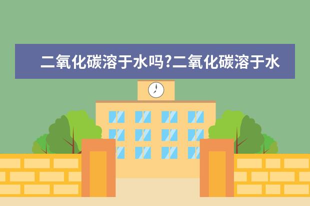 二氧化碳溶于水嗎?二氧化碳溶于水是什么變化