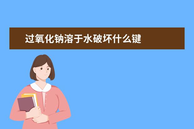 過氧化鈉溶于水破壞什么鍵