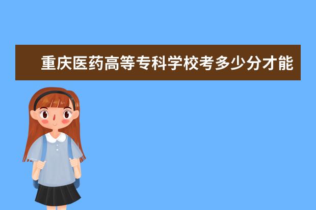 重慶醫藥高等專科學校考多少分才能上錄取分數線是多少
