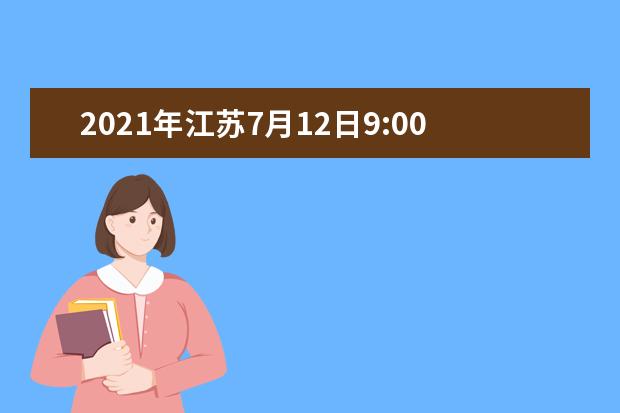 2021年江蘇7月12日9:00-15:00填報普通類本科提前批次征求志愿