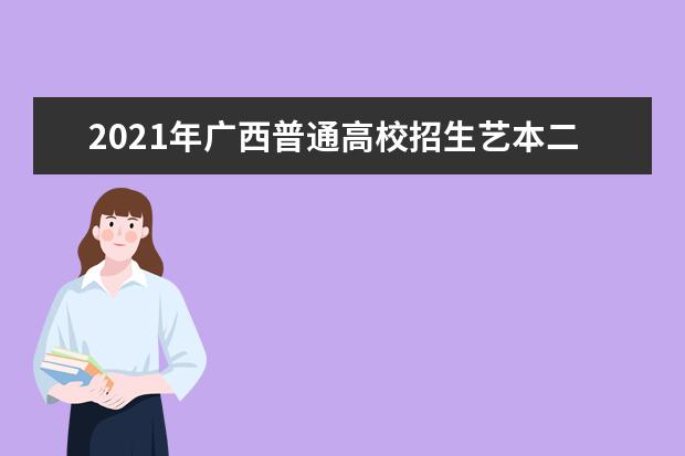 2021年廣西普通高校招生藝本二批第一次征集志愿