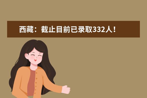 西藏:截止目前已錄取332人!