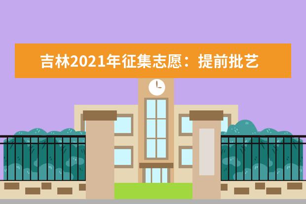 吉林2021年征集志愿:提前批藝術類第一輪征集志愿考生須知
