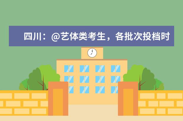 四川：@藝體類考生，各批次投檔時間和征集志愿時間出爐！
