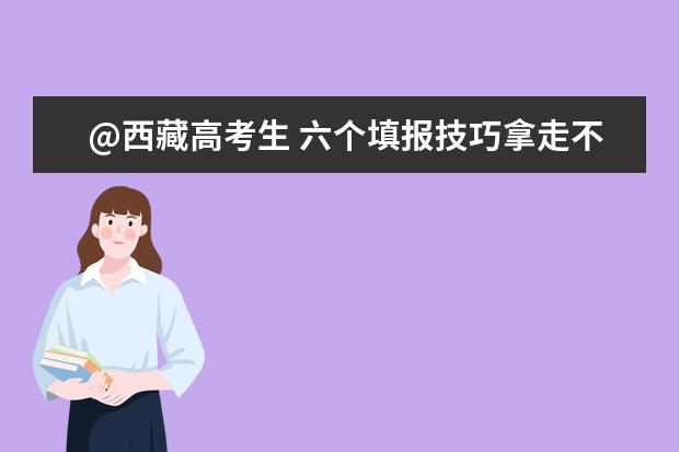 @西藏高考生 六個填報技巧拿走不謝
