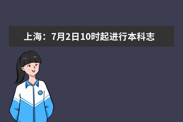 上海:7月2日10時起進行本科志愿填報,這些重要提示來看