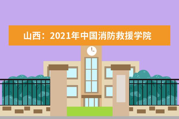 山西:2021年中國消防救援學(xué)院現(xiàn)場志愿申報通知