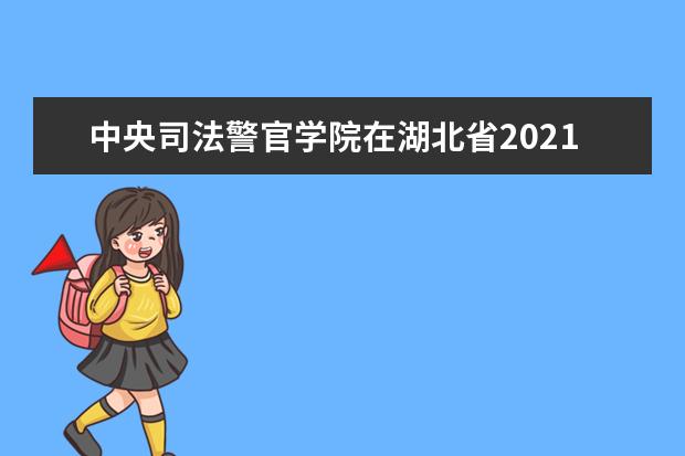 中央司法警官學院在湖北省2021年招生面試、體檢和體能測試的工作安排