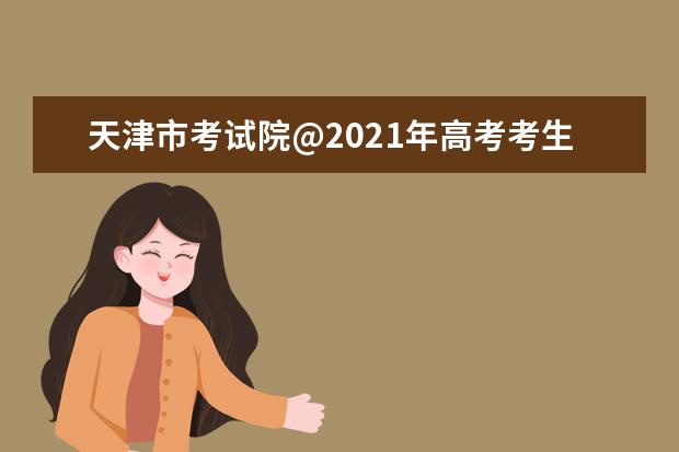 天津市考試院@2021年高考考生填報志愿（五）：熟知程序，運用策略