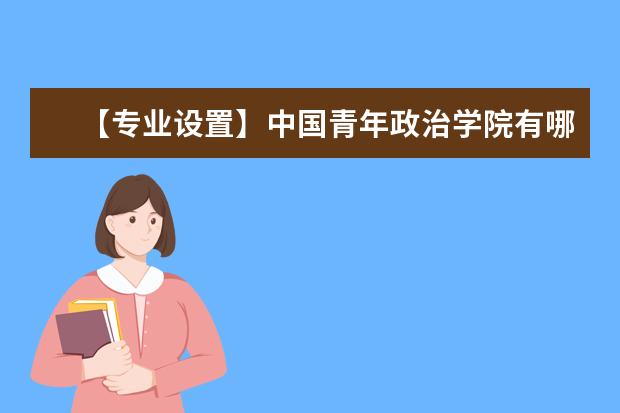 【專業(yè)設(shè)置】中國青年政治學(xué)院有哪些專業(yè)和院系-什么專業(yè)比較好