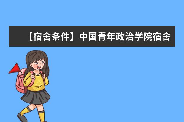 【宿舍條件】中國青年政治學(xué)院宿舍條件怎么樣，有空調(diào)嗎（含宿舍圖片）