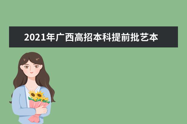 2021年廣西高招本科提前批藝本批征集志愿開始了
