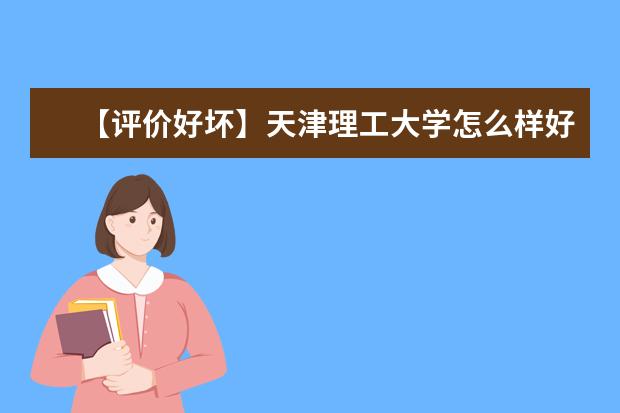 【評價好壞】天津理工大學怎么樣好不好（全國排名-學科評估-一流專業-網友評價）