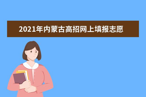 2021年內蒙古高招網上填報志愿公告(第20號)