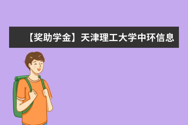 【獎助學金】天津理工大學中環信息學院獎學金有哪些-多少錢-如何申請-怎么評定?
