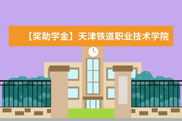 【獎助學金】天津鐵道職業技術學院獎學金有哪些-多少錢-如何申請-怎么評定?