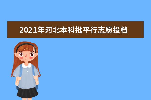 2021年河北本科批平行志愿投檔情況統(tǒng)計(jì)