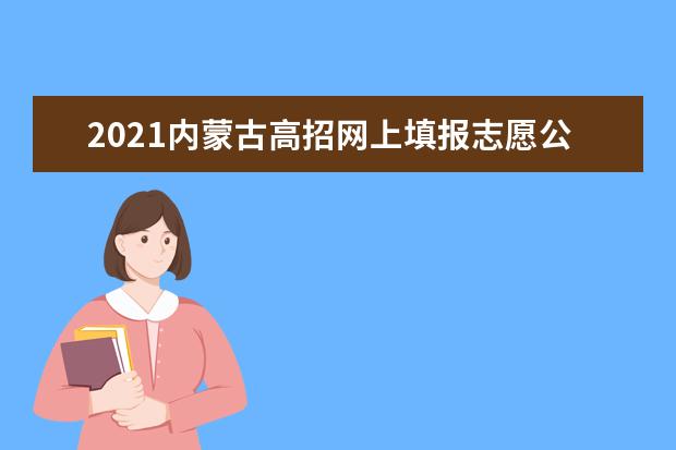 2021內蒙古高招網上填報志愿公告本科二批第二次、本科一批第五次