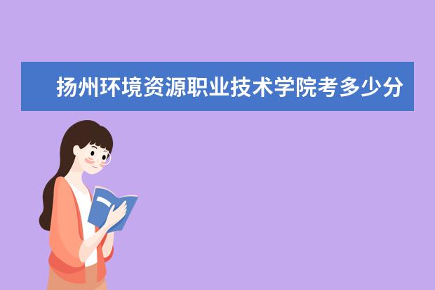 揚(yáng)州環(huán)境資源職業(yè)技術(shù)學(xué)院考多少分才能上