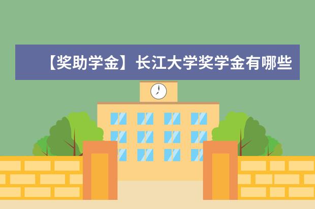 【獎助學金】長江大學獎學金有哪些-多少錢-如何申請-怎么評定?