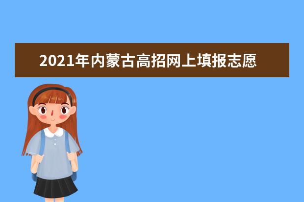 2021年內蒙古高招網上填報志愿公告(第26號)本科二批第三次