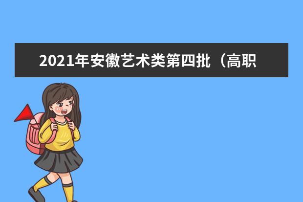2021年安徽藝術(shù)類第四批（高職<專科>）投檔最低分排名