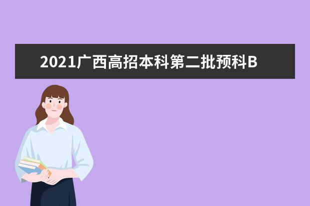 2021廣西高招本科第二批預(yù)科B類征集、本科第二批第三次征集志愿
