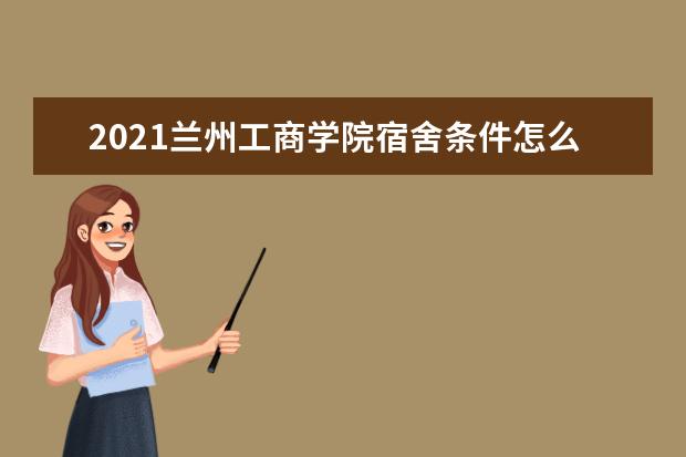 2021蘭州工商學院宿舍條件怎么樣 有空調嗎