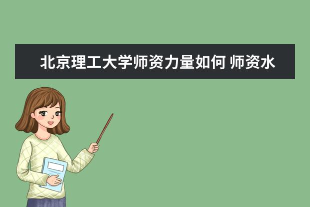 北京理工大學師資力量如何 師資水平怎么樣