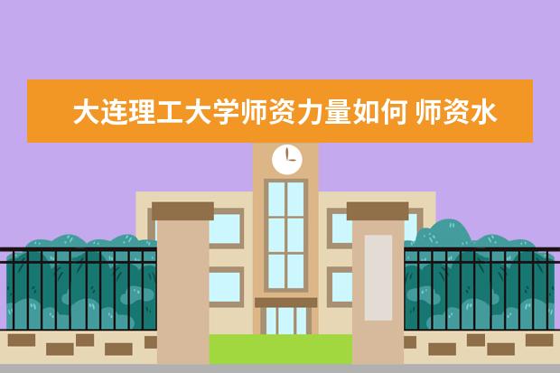 大連理工大學師資力量如何 師資水平怎么樣