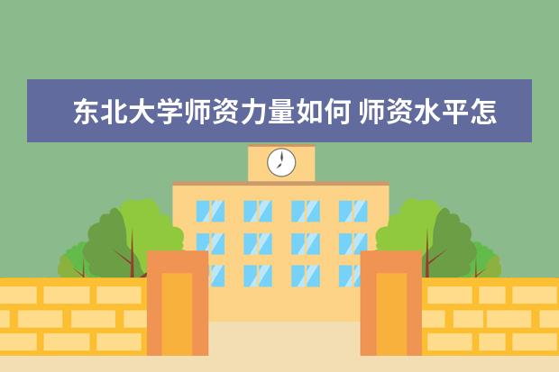 東北大學師資力量如何 師資水平怎么樣