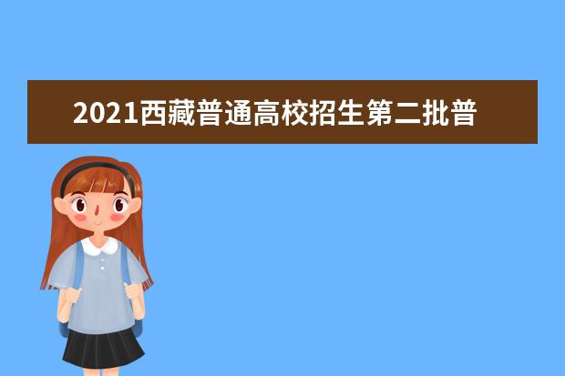 2021西藏普通高校招生第二批普通本科批次院校未完成計劃征集志愿