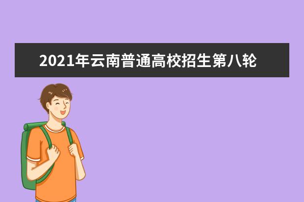 2021年云南普通高校招生第八輪征集志愿開始