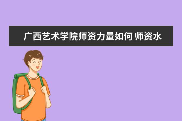 廣西藝術學院師資力量如何 師資水平怎么樣