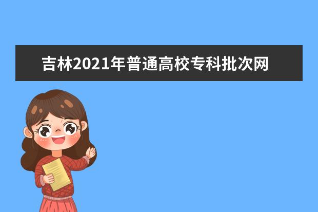 吉林2021年普通高校專科批次網上填報志愿說明