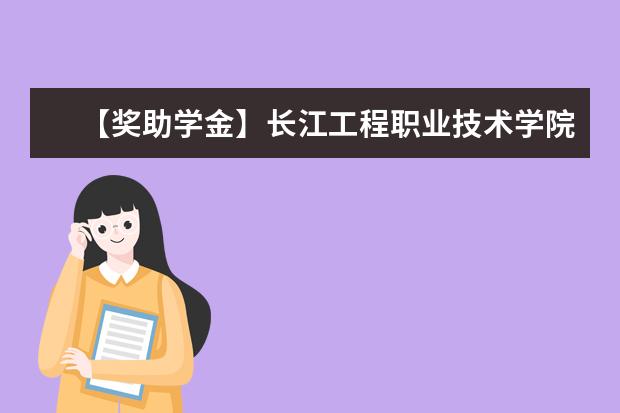 【獎助學金】長江工程職業技術學院獎學金有哪些-多少錢-如何申請-怎么評定?