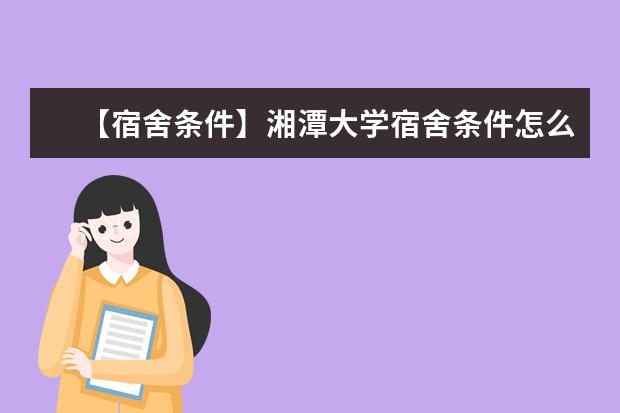 【宿舍條件】湘潭大學宿舍條件怎么樣,有空調(diào)嗎(含宿舍圖片)
