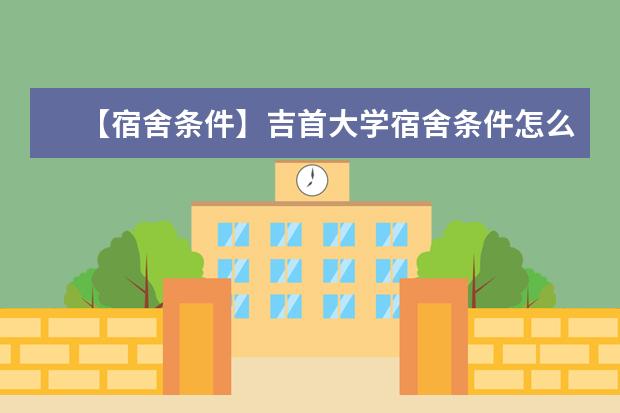 【宿舍條件】吉首大學宿舍條件怎么樣,有空調嗎(含宿舍圖片)