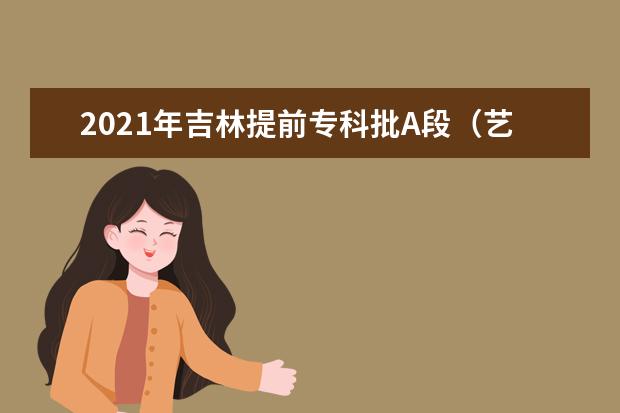 2021年吉林提前專科批A段(藝術類)第一輪征集志愿考生須知