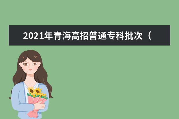 2021年青海高招普通專科批次(M段)未完成計劃第二次征集志愿