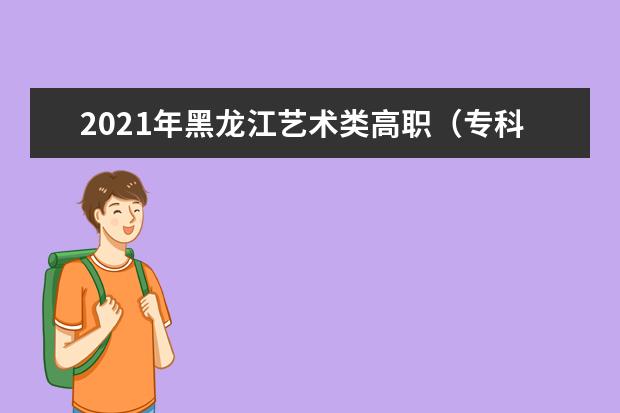 2021年黑龍江藝術類高職(專科)批A段美術類征集志愿招生計劃