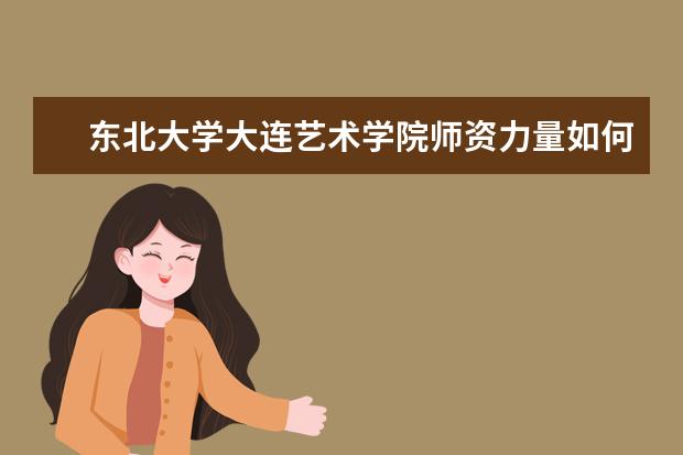 東北大學大連藝術學院師資力量如何 師資水平怎么樣