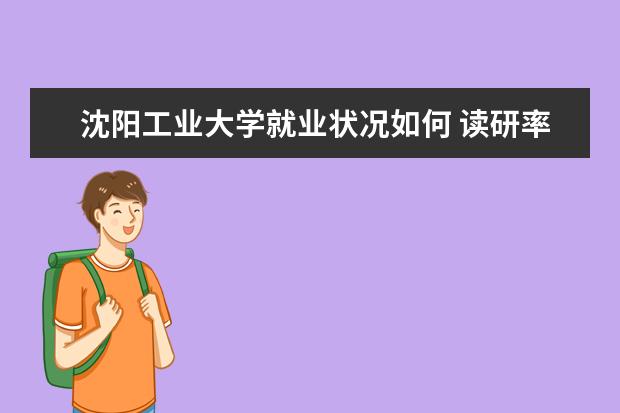 沈陽工業(yè)大學就業(yè)狀況如何 讀研率高嗎
