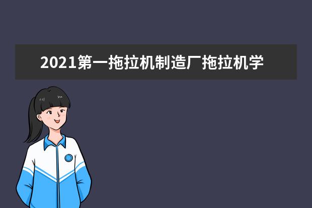 2021第一拖拉機制造廠拖拉機學院獎學金有哪些 獎學金一般多少錢?
