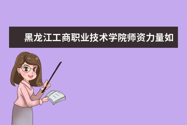 黑龍江工商職業技術學院師資力量如何 師資水平怎么樣