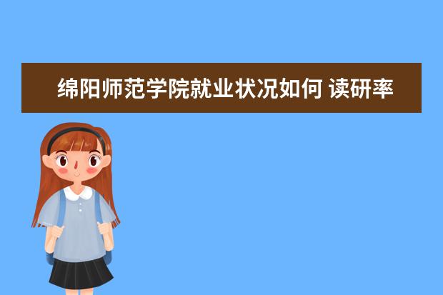 綿陽(yáng)師范學(xué)院就業(yè)狀況如何 讀研率高嗎