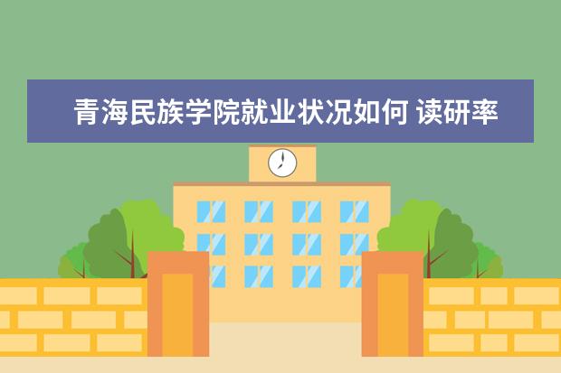 青海民族學院就業狀況如何 讀研率高嗎